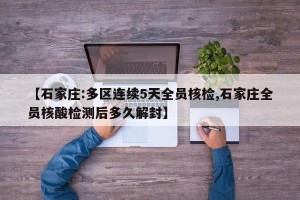 【石家庄:多区连续5天全员核检,石家庄全员核酸检测后多久解封】