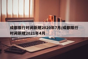 成都限行时间新规2020年7月/成都限行时间新规2021年4月