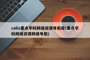calis重点学科网络资源导航库(重点学科网络资源网络导航)
