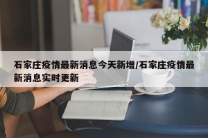 石家庄疫情最新消息今天新增/石家庄疫情最新消息实时更新