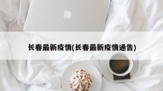 长春最新疫情(长春最新疫情通告)