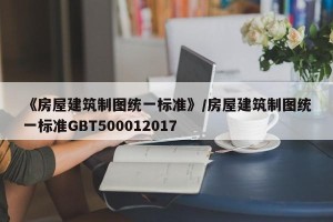 《房屋建筑制图统一标准》/房屋建筑制图统一标准GBT500012017