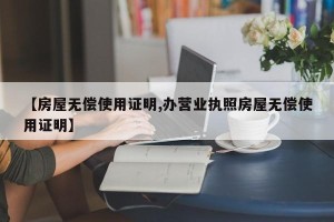 【房屋无偿使用证明,办营业执照房屋无偿使用证明】