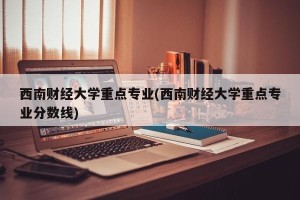 西南财经大学重点专业(西南财经大学重点专业分数线)