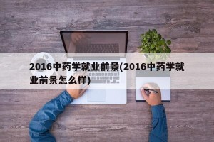 2016中药学就业前景(2016中药学就业前景怎么样)