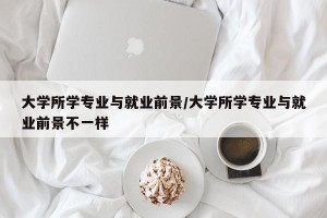 大学所学专业与就业前景/大学所学专业与就业前景不一样