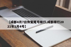 【成都4月7日恢复尾号限行,成都限行2021年1月4号】