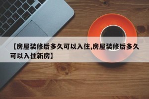 【房屋装修后多久可以入住,房屋装修后多久可以入住新房】