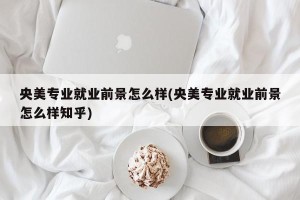 央美专业就业前景怎么样(央美专业就业前景怎么样知乎)