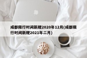 成都限行时间新规2020年12月(成都限行时间新规2021年二月)