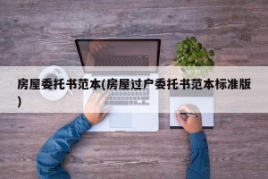 房屋委托书范本(房屋过户委托书范本标准版)