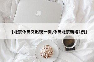 【北京今天又出现一例,今天北京新增1例】