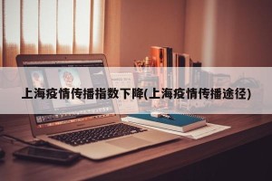 上海疫情传播指数下降(上海疫情传播途径)