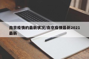南京疫情的最新状况/南京疫情最新2021最新