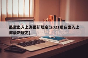 最近出入上海最新规定(2021现在出入上海最新规定)