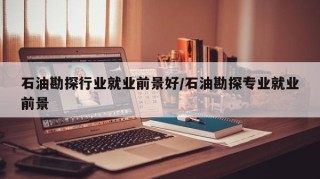 石油勘探行业就业前景好/石油勘探专业就业前景