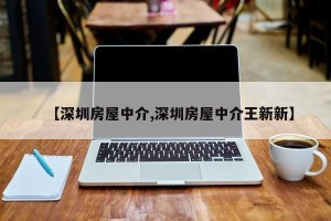 【深圳房屋中介,深圳房屋中介王新新】