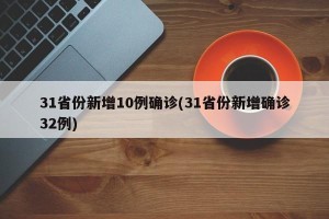 31省份新增10例确诊(31省份新增确诊32例)