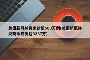 美国新冠肺炎确诊超503万例(美国新冠肺炎确诊病例超3237万)