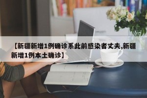 【新疆新增1例确诊系此前感染者丈夫,新疆新增1例本土确诊】