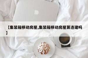 【集装箱移动房屋,集装箱移动房屋算违建吗】