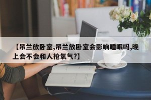【吊兰放卧室,吊兰放卧室会影响睡眠吗,晚上会不会和人抢氧气?】