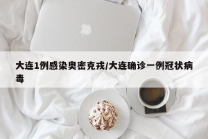 大连1例感染奥密克戎/大连确诊一例冠状病毒
