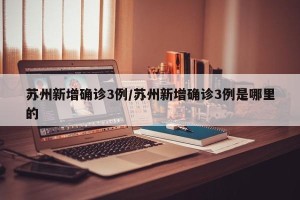 苏州新增确诊3例/苏州新增确诊3例是哪里的