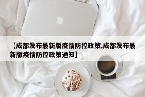 【成都发布最新版疫情防控政策,成都发布最新版疫情防控政策通知】