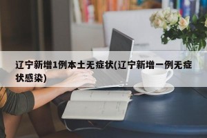 辽宁新增1例本土无症状(辽宁新增一例无症状感染)