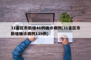 31省区市新增46例确诊病例(31省区市新增确诊病例139例)