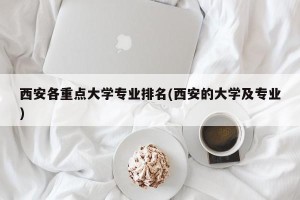 西安各重点大学专业排名(西安的大学及专业)