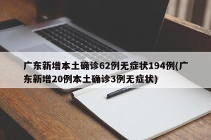 广东新增本土确诊62例无症状194例(广东新增20例本土确诊3例无症状)