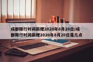 成都限行时间新规2020年8月20日/成都限行时间新规2020年8月20日是几点