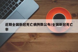近期全国新冠死亡病例数公布/全国新冠死亡率
