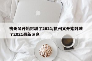 杭州又开始封城了2021/杭州又开始封城了2021最新消息