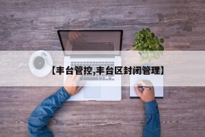 【丰台管控,丰台区封闭管理】