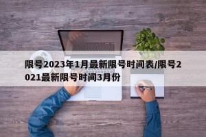限号2023年1月最新限号时间表/限号2021最新限号时间3月份