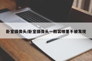 卧室摄像头/卧室摄像头一般装哪里不被发现