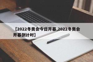 【2022冬奥会今日开幕,2022冬奥会开幕倒计时】