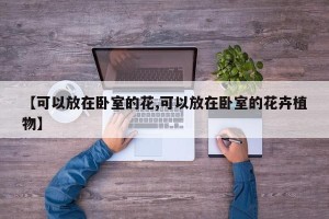 【可以放在卧室的花,可以放在卧室的花卉植物】