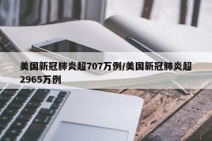 美国新冠肺炎超707万例/美国新冠肺炎超2965万例