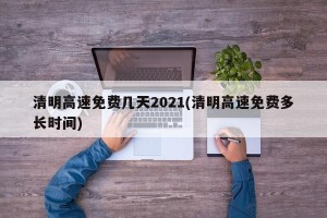 清明高速免费几天2021(清明高速免费多长时间)