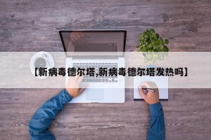 【新病毒德尔塔,新病毒德尔塔发热吗】