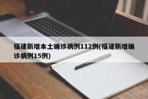 福建新增本土确诊病例112例(福建新增确诊病例15例)