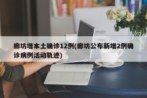 廊坊增本土确诊12例(廊坊公布新增2例确诊病例活动轨迹)