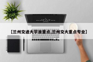 【兰州交通大学准重点,兰州交大重点专业】
