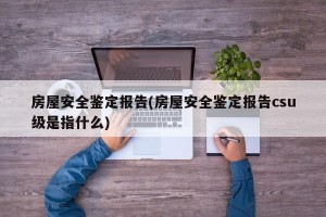 房屋安全鉴定报告(房屋安全鉴定报告csu级是指什么)