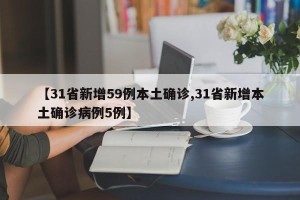 【31省新增59例本土确诊,31省新增本土确诊病例5例】