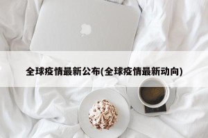 全球疫情最新公布(全球疫情最新动向)